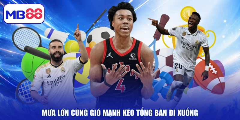 Mưa lớn cùng gió mạnh kéo tổng bàn đi xuống
